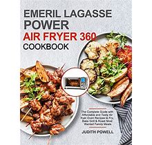 Emeril Lagasse Power Air Fryer 360 Cookbook: The Complete Guide With Affordable And Tasty Air Fryer Oven Recipes To Fry, Bake Grill & Roast Most Wante