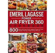 Emeril Lagasse Power Air Fryer 360 Cookbook: 800 Quick And Easy Emeril Lagasse Power Air Fryer Recipes That Your Whole Family Will Love