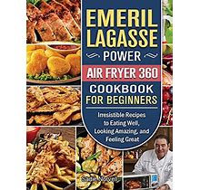 Emeril Lagasse Power Air Fryer 360 Cookbook For Beginners: Irresistible Recipes To Eating Well, Looking Amazing, And Feeling Great