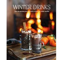 Winter Drinks: Over 75 Recipes To Warm The Spirits Including Hot Drinks, Fortifying Toddies, Party Cocktails And Mocktails